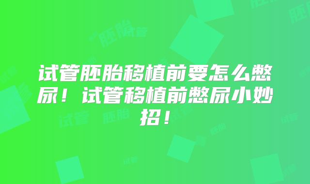 试管胚胎移植前要怎么憋尿!试管移植前憋尿小妙招!