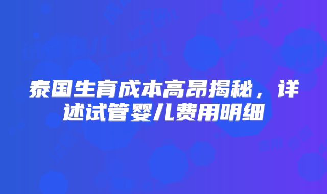 泰国生育成本高昂揭秘，详述试管婴儿费用明细