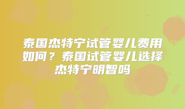 泰国杰特宁试管婴儿费用如何?泰国试管婴儿选择杰特宁明智吗