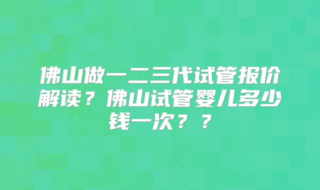 佛山做一二三代试管报价解读？佛山试管婴儿多少钱一次？？