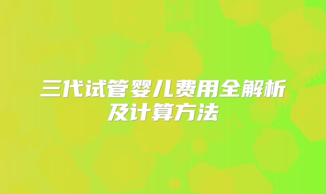 三代试管婴儿费用全解析及计算方法