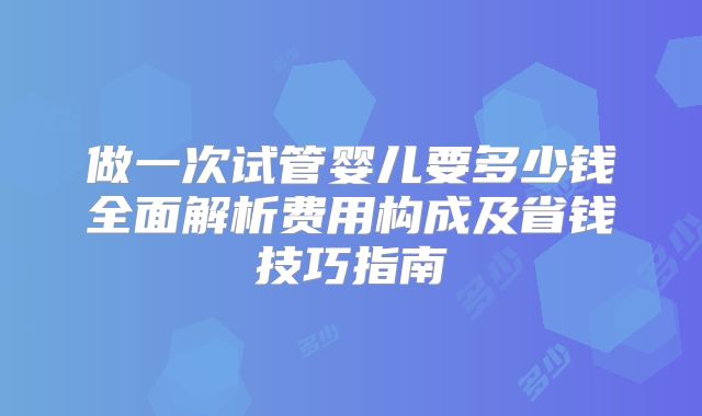 做一次试管婴儿要多少钱全面解析费用构成及省钱技巧指南