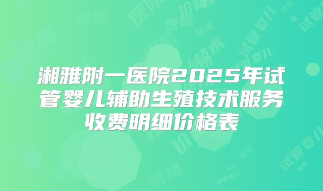 湘雅附一医院2025年试管婴儿辅助生殖技术服务收费明细价格表