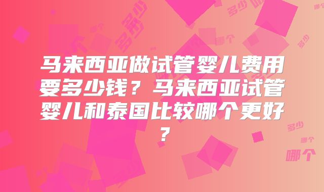 马来西亚做试管婴儿费用要多少钱？马来西亚试管婴儿和泰国比较哪个更好？