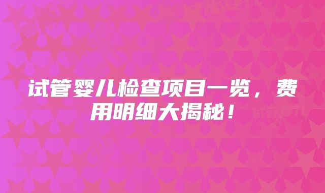 试管婴儿检查项目一览，费用明细大揭秘！