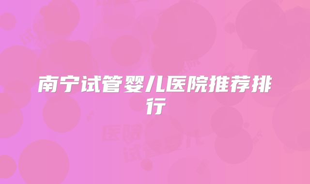 南宁试管婴儿医院推荐排行