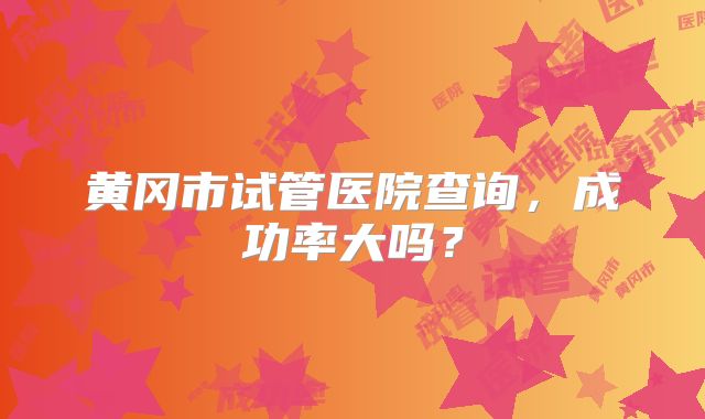 黄冈市试管医院查询，成功率大吗？