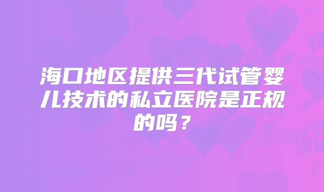 海口地区提供三代试管婴儿技术的私立医院是正规的吗？