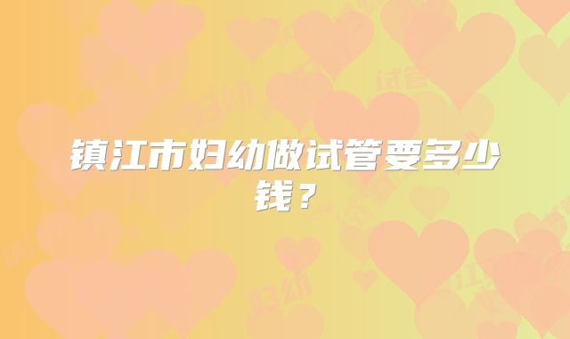 镇江市妇幼做试管要多少钱？