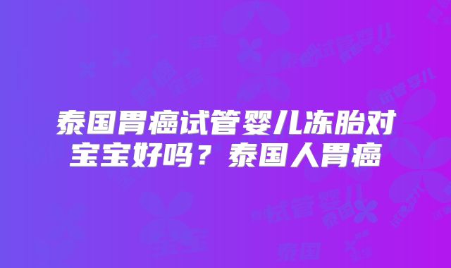 泰国胃癌试管婴儿冻胎对宝宝好吗？泰国人胃癌