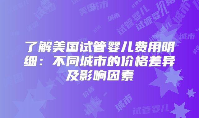 了解美国试管婴儿费用明细：不同城市的价格差异及影响因素