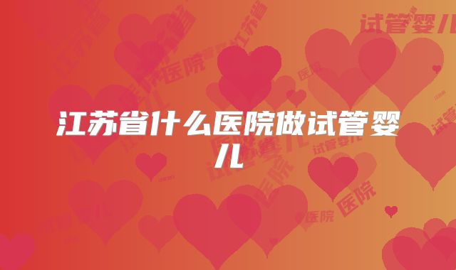 江苏省什么医院做试管婴儿