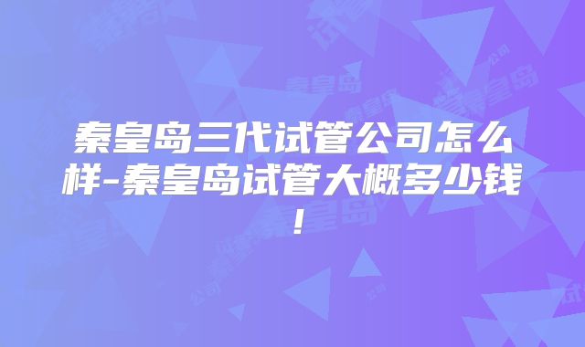 秦皇岛三代试管公司怎么样-秦皇岛试管大概多少钱!
