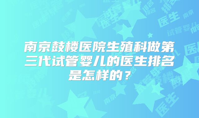 南京鼓楼医院生殖科做第三代试管婴儿的医生排名是怎样的?