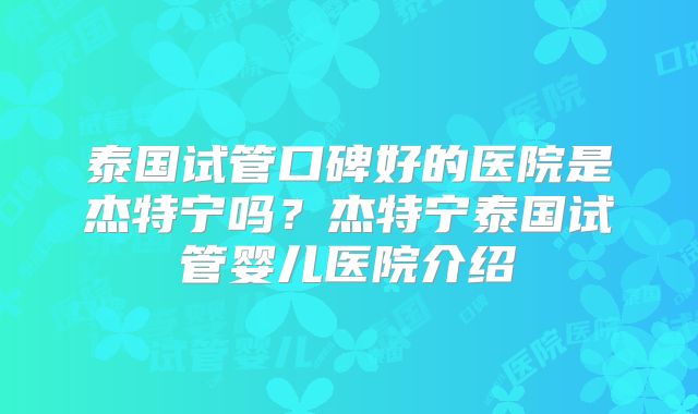 泰国试管口碑好的医院是杰特宁吗?杰特宁泰国试管婴儿医院介绍