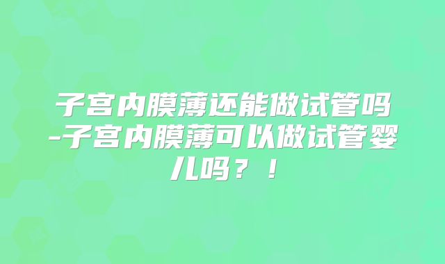子宫内膜薄还能做试管吗-子宫内膜薄可以做试管婴儿吗?!