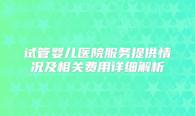 试管婴儿医院服务提供情况及相关费用详细解析