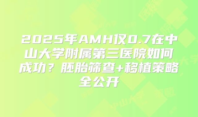 2025年AMH仅0.7在中山大学附属第三医院如何成功?胚胎筛查+移植策略全公开