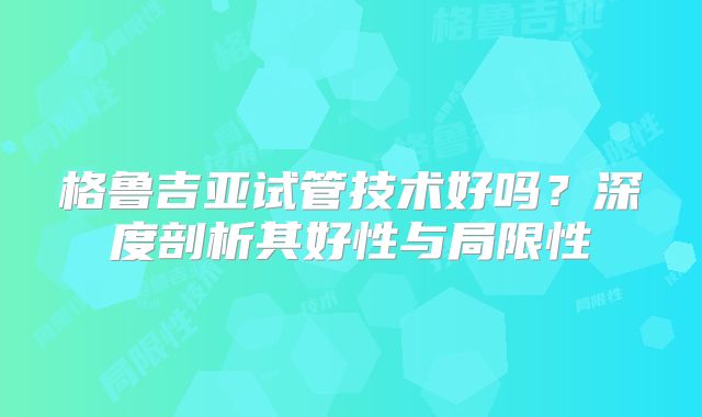 格鲁吉亚试管技术好吗?深度剖析其好性与局限性