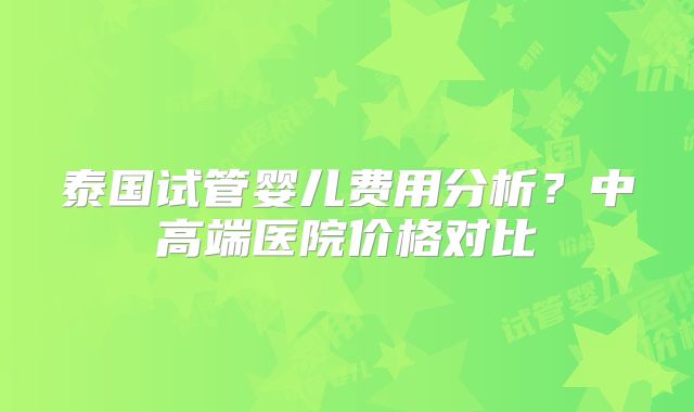 泰国试管婴儿费用分析?中高端医院价格对比