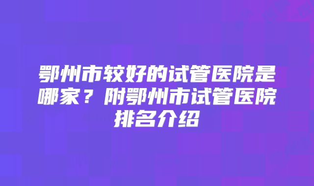 鄂州市较好的试管医院是哪家？附鄂州市试管医院排名介绍