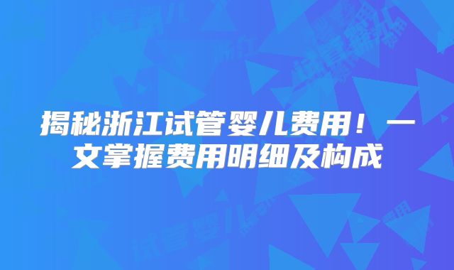 揭秘浙江试管婴儿费用!一文掌握费用明细及构成