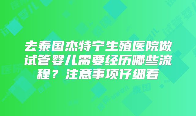 去泰国杰特宁生殖医院做试管婴儿需要经历哪些流程?注意事项仔细看