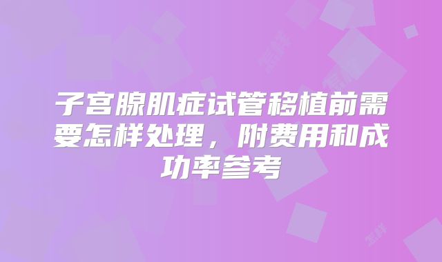 子宫腺肌症试管移植前需要怎样处理,附费用和成功率参考