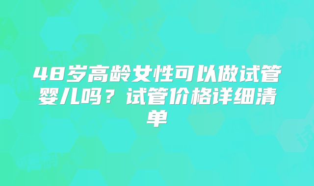 48岁高龄女性可以做试管婴儿吗?试管价格详细清单