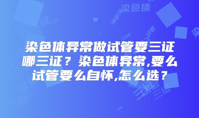 染色体异常做试管要三证哪三证?染色体异常,要么试管要么自怀,怎么选?