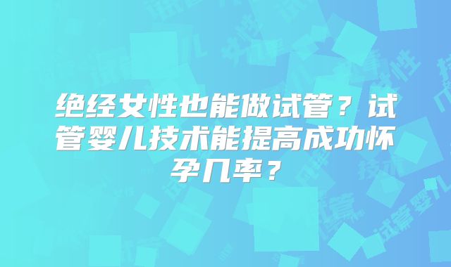 绝经女性也能做试管?试管婴儿技术能提高成功怀孕几率?