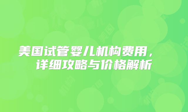 美国试管婴儿机构费用， 详细攻略与价格解析