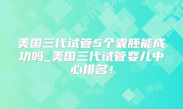 美国三代试管5个囊胚能成功吗_美国三代试管婴儿中心排名！