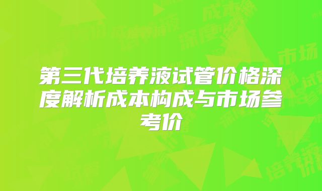 第三代培养液试管价格深度解析成本构成与市场参考价