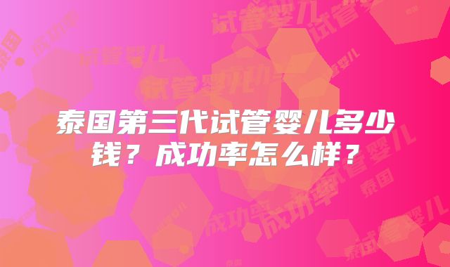 泰国第三代试管婴儿多少钱?成功率怎么样?