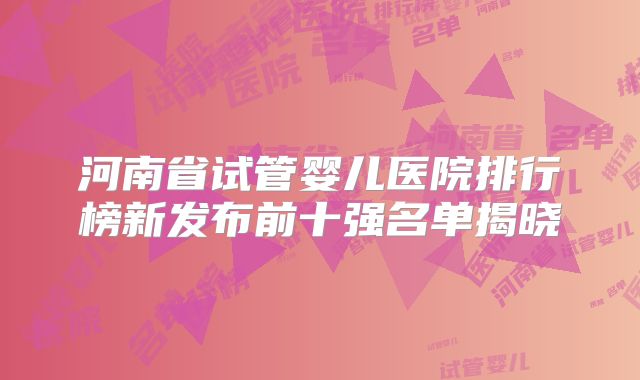 河南省试管婴儿医院排行榜新发布前十强名单揭晓