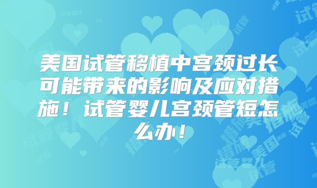 美国试管移植中宫颈过长可能带来的影响及应对措施！试管婴儿宫颈管短怎么办！