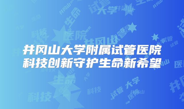 井冈山大学附属试管医院科技创新守护生命新希望