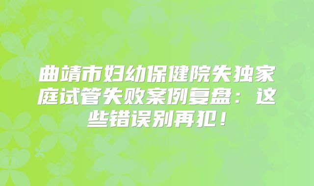 曲靖市妇幼保健院失独家庭试管失败案例复盘：这些错误别再犯！