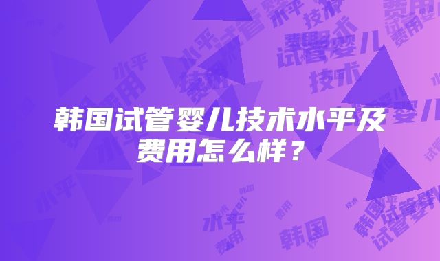 韩国试管婴儿技术水平及费用怎么样？