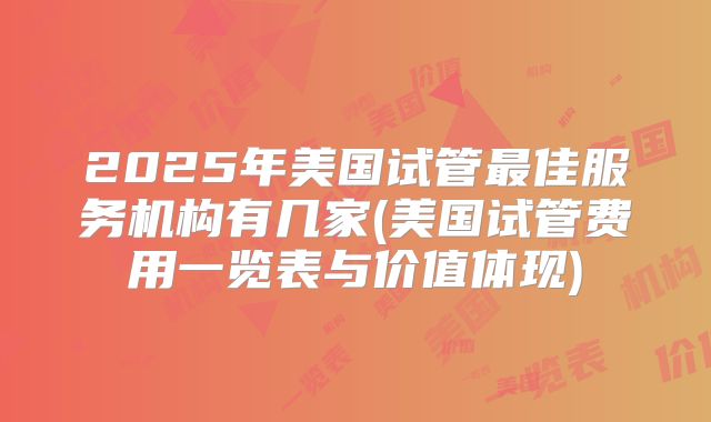 2025年美国试管最佳服务机构有几家(美国试管费用一览表与价值体现)