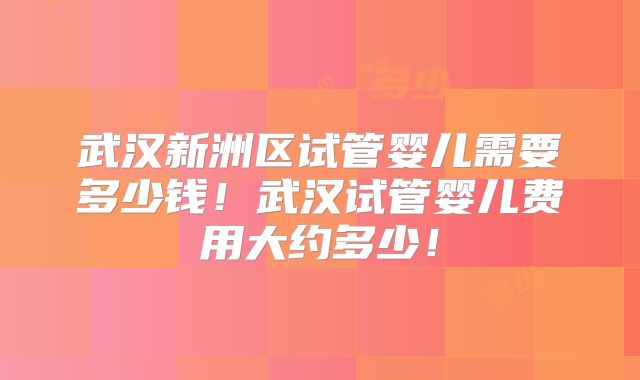 武汉新洲区试管婴儿需要多少钱！武汉试管婴儿费用大约多少！