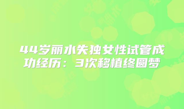 44岁丽水失独女性试管成功经历:3次移植终圆梦