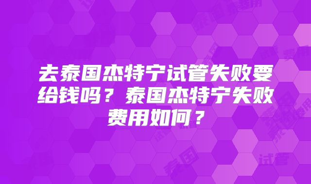 去泰国杰特宁试管失败要给钱吗？泰国杰特宁失败费用如何？