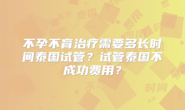 不孕不育治疗需要多长时间泰国试管?试管泰国不成功费用?