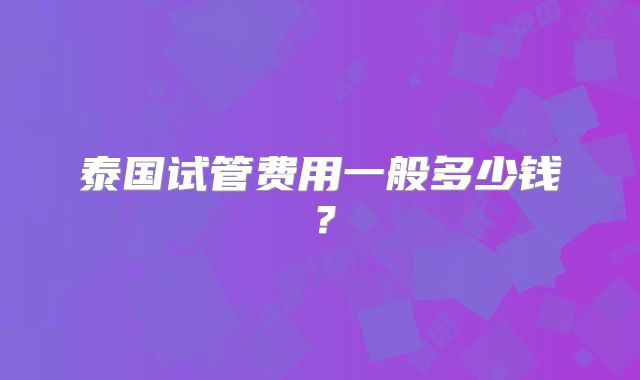 泰国试管费用一般多少钱?