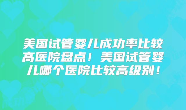 美国试管婴儿成功率比较高医院盘点！美国试管婴儿哪个医院比较高级别！