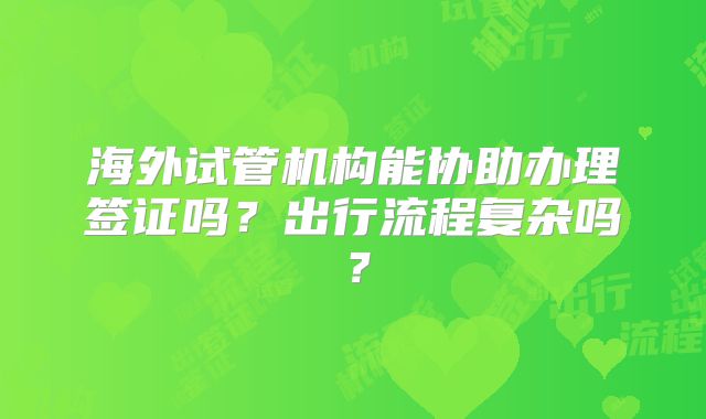 海外试管机构能协助办理签证吗?出行流程复杂吗?