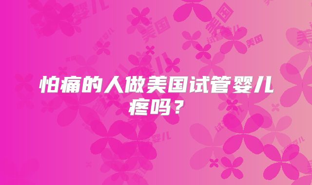 怕痛的人做美国试管婴儿疼吗？