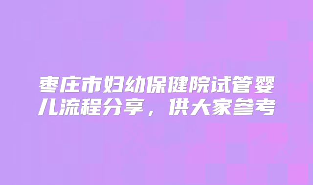 枣庄市妇幼保健院试管婴儿流程分享,供大家参考